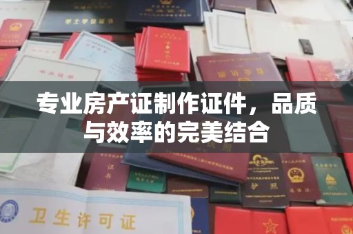 遂平专业房产证制作证件，品质与效率的完美结合