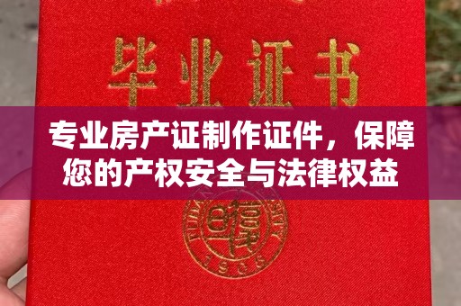 遂平专业房产证制作证件，保障您的产权安全与法律权益