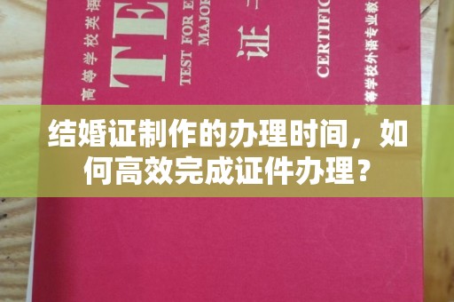 遂平结婚证制作的办理时间，如何高效完成证件办理？