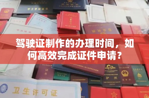 遂平驾驶证制作的办理时间，如何高效完成证件申请？