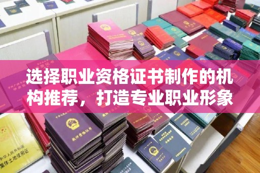 遂平选择职业资格证书制作的机构推荐，打造专业职业形象
