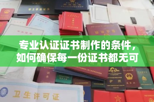 遂平专业认证证书制作的条件，如何确保每一份证书都无可挑剔？