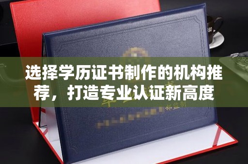 遂平选择学历证书制作的机构推荐，打造专业认证新高度