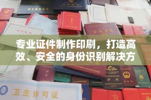 遂平专业证件制作印刷，打造高效、安全的身份识别解决方案