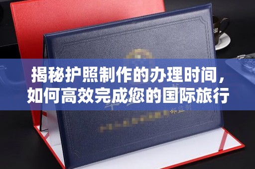 遂平揭秘护照制作的办理时间，如何高效完成您的国际旅行准备