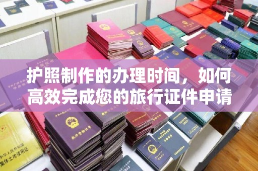遂平护照制作的办理时间，如何高效完成您的旅行证件申请